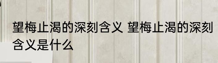 望梅止渴的深刻含义 望梅止渴的深刻含义是什么