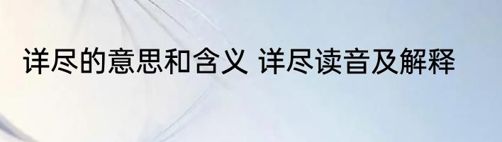 详尽的意思和含义 详尽读音及解释