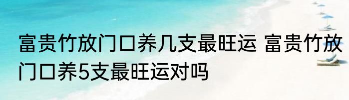 富贵竹放门口养几支最旺运 富贵竹放门口养5支最旺运对吗