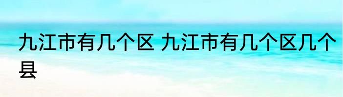 九江市有几个区 九江市有几个区几个县