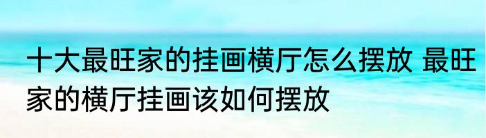 十大最旺家的挂画横厅怎么摆放 最旺家的横厅挂画该如何摆放