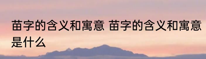 苗字的含义和寓意 苗字的含义和寓意是什么