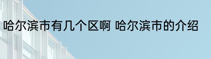 哈尔滨市有几个区啊 哈尔滨市的介绍