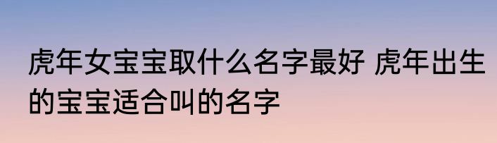 虎年女宝宝取什么名字最好 虎年出生的宝宝适合叫的名字