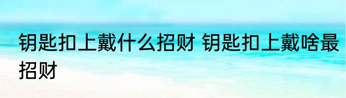 钥匙扣上戴什么招财 钥匙扣上戴啥最招财