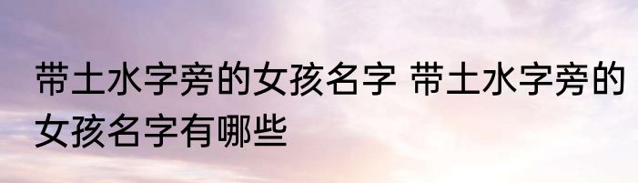 带土水字旁的女孩名字 带土水字旁的女孩名字有哪些