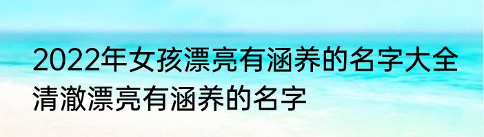 2022年女孩漂亮有涵养的名字大全 清澈漂亮有涵养的名字