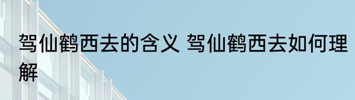 驾仙鹤西去的含义 驾仙鹤西去如何理解
