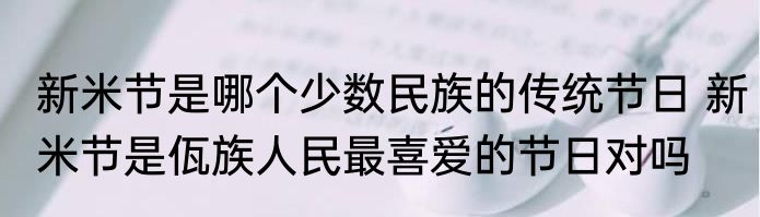 新米节是哪个少数民族的传统节日 新米节是佤族人民最喜爱的节日对吗