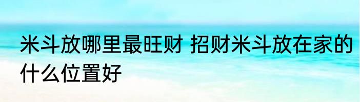 米斗放哪里最旺财 招财米斗放在家的什么位置好