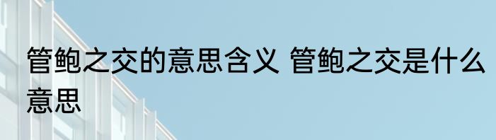 管鲍之交的意思含义 管鲍之交是什么意思