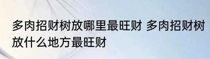 多肉招财树放哪里最旺财 多肉招财树放什么地方最旺财
