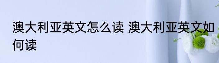 澳大利亚英文怎么读 澳大利亚英文如何读