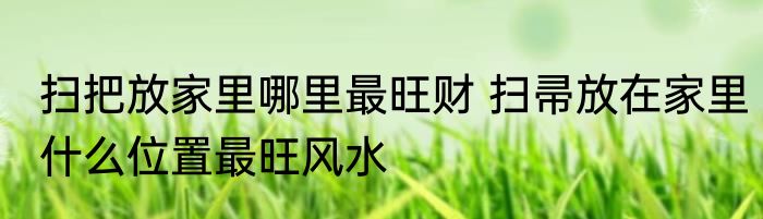 扫把放家里哪里最旺财 扫帚放在家里什么位置最旺风水