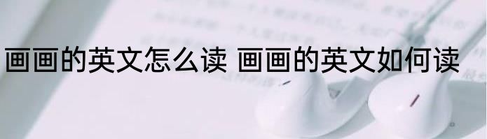 画画的英文怎么读 画画的英文如何读