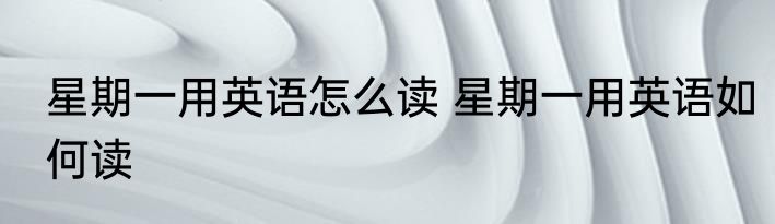 星期一用英语怎么读 星期一用英语如何读