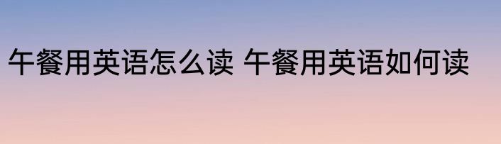 午餐用英语怎么读 午餐用英语如何读