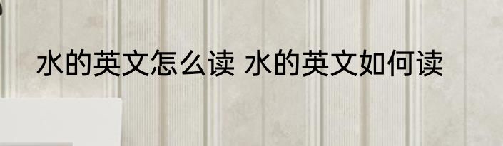 水的英文怎么读 水的英文如何读