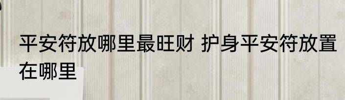平安符放哪里最旺财 护身平安符放置在哪里