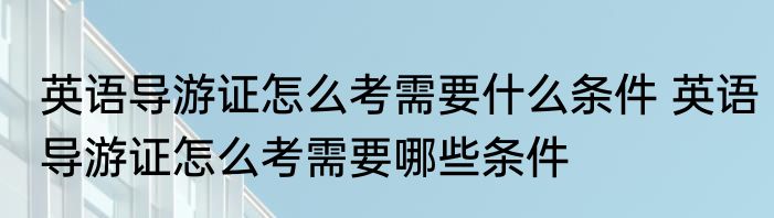 英语导游证怎么考需要什么条件 英语导游证怎么考需要哪些条件