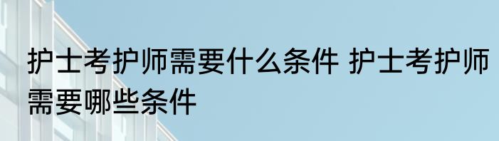 护士考护师需要什么条件 护士考护师需要哪些条件