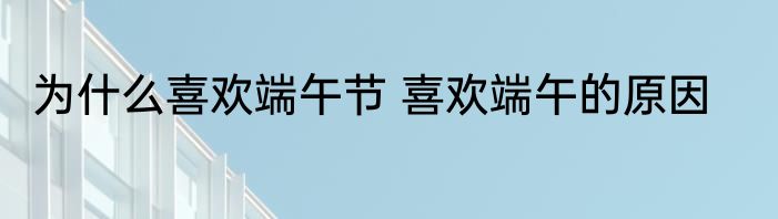 为什么喜欢端午节 喜欢端午的原因