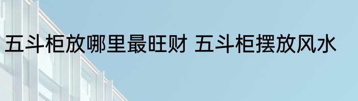 五斗柜放哪里最旺财 五斗柜摆放风水