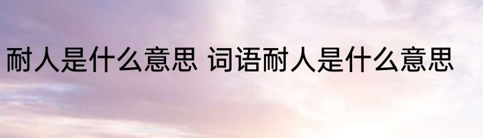 耐人是什么意思 词语耐人是什么意思