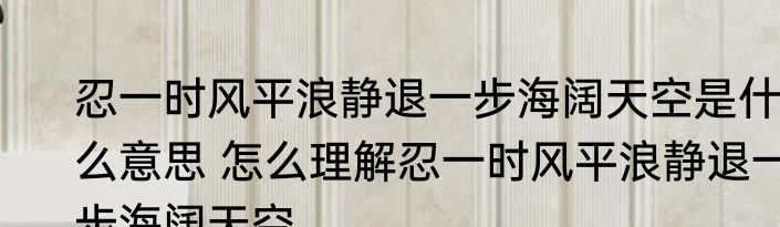 忍一时风平浪静退一步海阔天空是什么意思 怎么理解忍一时风平浪静退一步海阔天空