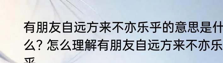 有朋友自远方来不亦乐乎的意思是什么? 怎么理解有朋友自远方来不亦乐乎