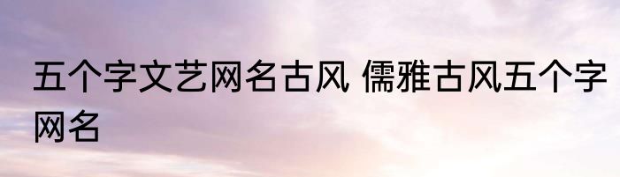 五个字文艺网名古风 儒雅古风五个字网名