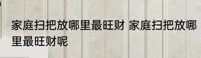 家庭扫把放哪里最旺财 家庭扫把放哪里最旺财呢