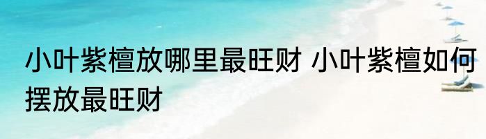 小叶紫檀放哪里最旺财 小叶紫檀如何摆放最旺财