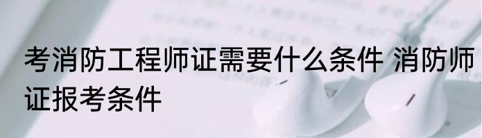 考消防工程师证需要什么条件 消防师证报考条件
