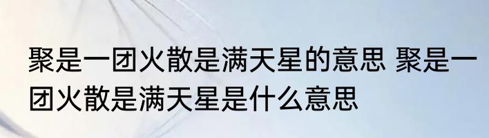 聚是一团火散是满天星的意思 聚是一团火散是满天星是什么意思