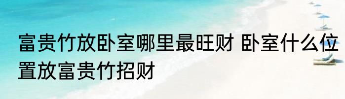 富贵竹放卧室哪里最旺财 卧室什么位置放富贵竹招财