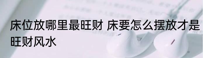 床位放哪里最旺财 床要怎么摆放才是旺财风水