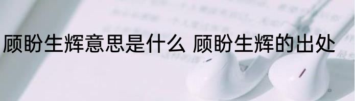 顾盼生辉意思是什么 顾盼生辉的出处