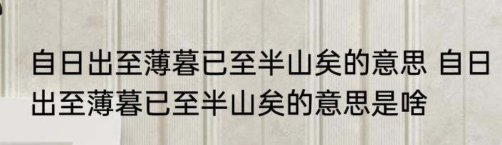 自日出至薄暮已至半山矣的意思 自日出至薄暮已至半山矣的意思是啥