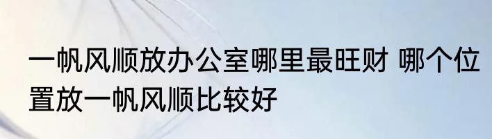 一帆风顺放办公室哪里最旺财 哪个位置放一帆风顺比较好