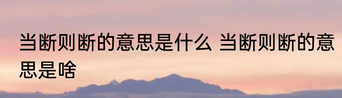 当断则断的意思是什么 当断则断的意思是啥