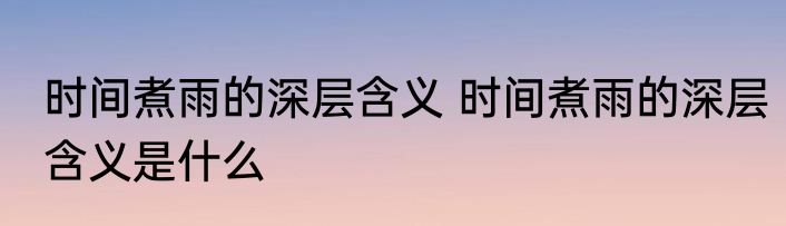 时间煮雨的深层含义 时间煮雨的深层含义是什么