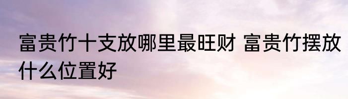 富贵竹十支放哪里最旺财 富贵竹摆放什么位置好