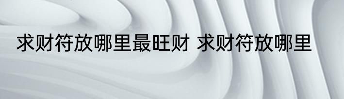 求财符放哪里最旺财 求财符放哪里