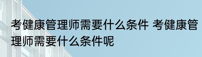 考健康管理师需要什么条件 考健康管理师需要什么条件呢