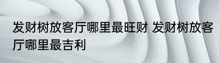 发财树放客厅哪里最旺财 发财树放客厅哪里最吉利