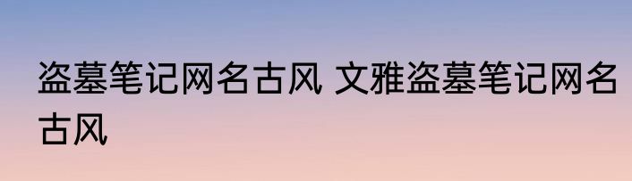 盗墓笔记网名古风 文雅盗墓笔记网名古风