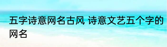 五字诗意网名古风 诗意文艺五个字的网名