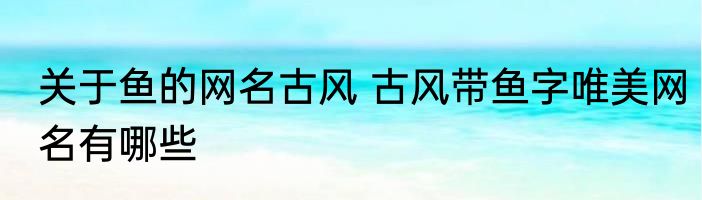 关于鱼的网名古风 古风带鱼字唯美网名有哪些