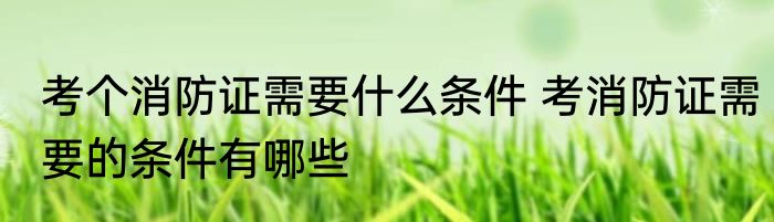 考个消防证需要什么条件 考消防证需要的条件有哪些